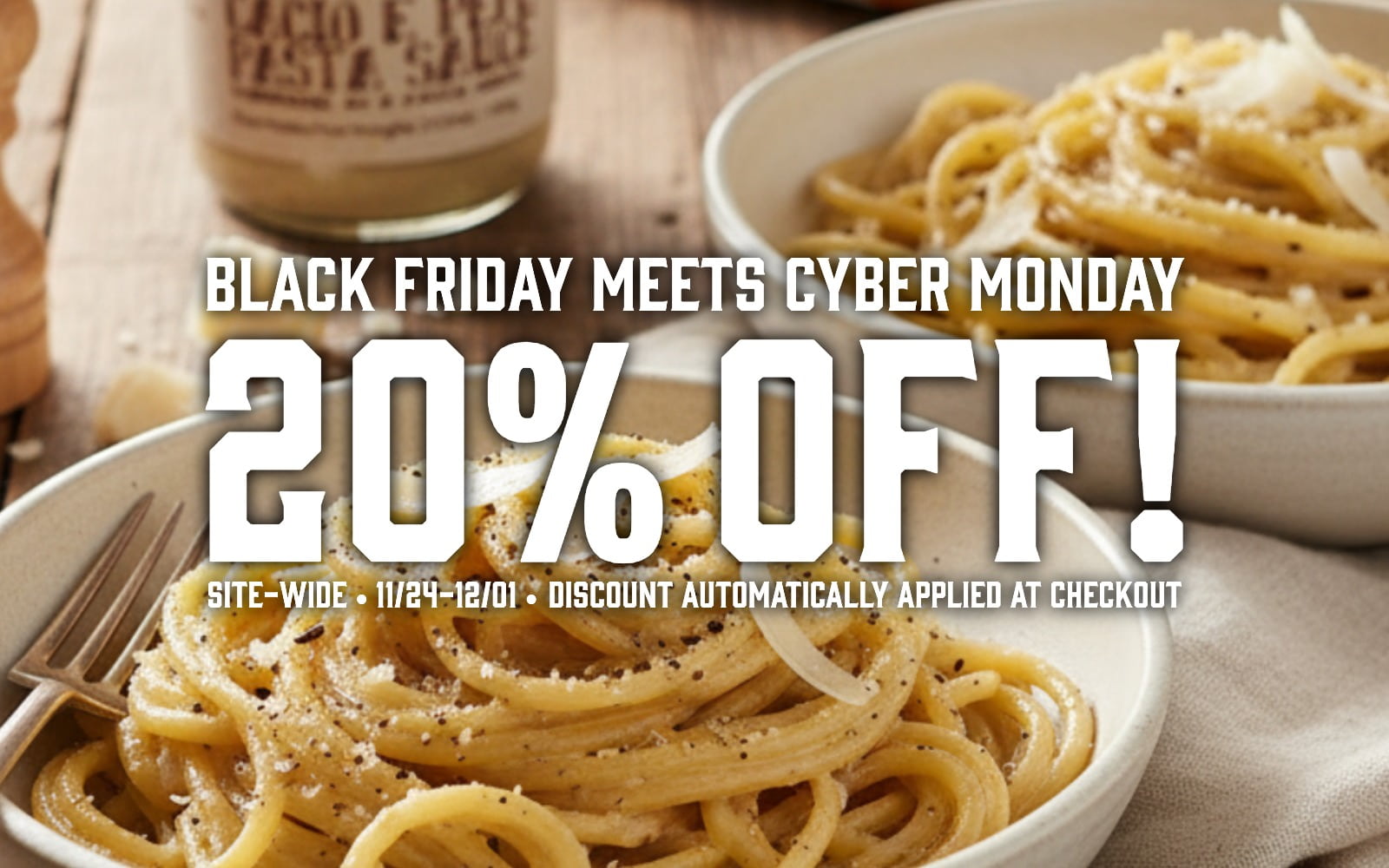 Promotional image with pasta and a jar of sauce, featuring a 20% off discount for Black Friday and Cyber Monday. With text overlay" BLack Friday meets cyber monday
20% OFF!
Site-wide • 11/24-12/01 •  Discount automatically applied at checkout"