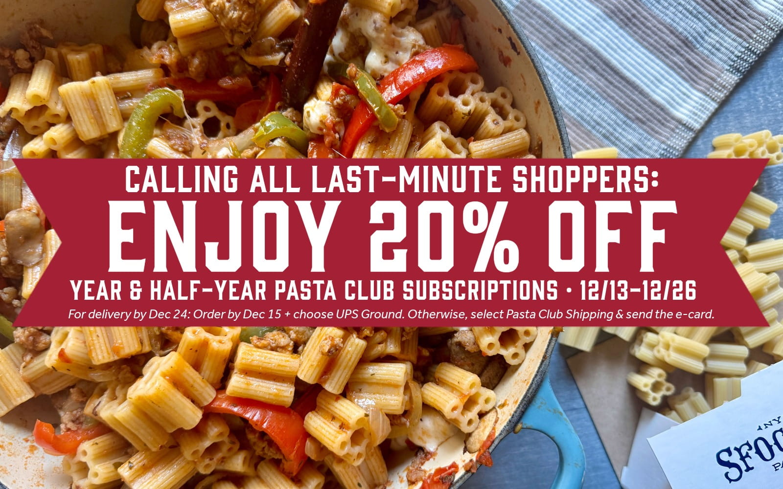 Pasta dish with promotional banner. With text" Calling all Last-Minute shoppers: enjoy 20% off Year & Half-Year Pasta Club Subscriptions • 12/13-12/26. For delivery by Dec 24: Order by Dec 15 + choose UPS Ground. Otherwise, select Pasta Club Shipping & send the e-card.